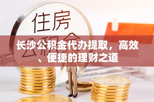 汾西长沙公积金代办提取，高效、便捷的理财之道