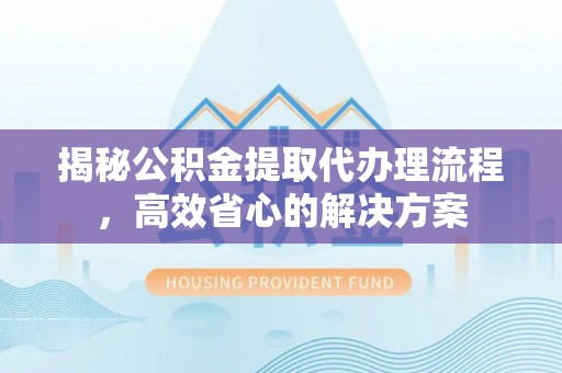 汾西揭秘公积金提取代办理流程，高效省心的解决方案