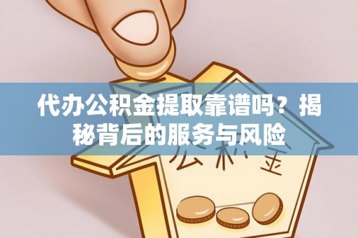 汾西代办公积金提取靠谱吗？揭秘背后的服务与风险