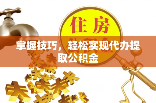汾西掌握技巧，轻松实现代办提取公积金