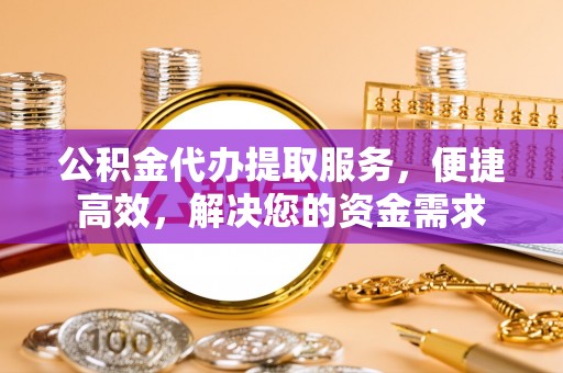 汾西公积金代办提取服务，便捷高效，解决您的资金需求