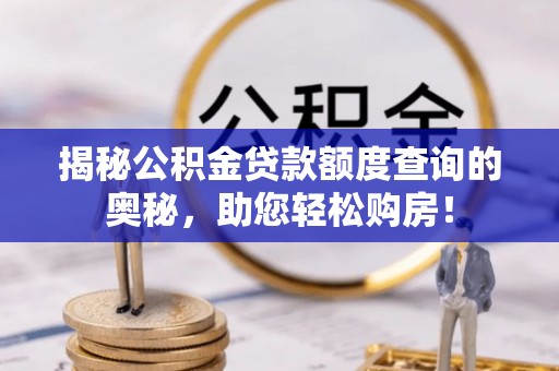 汾西揭秘公积金贷款额度查询的奥秘，助您轻松购房！