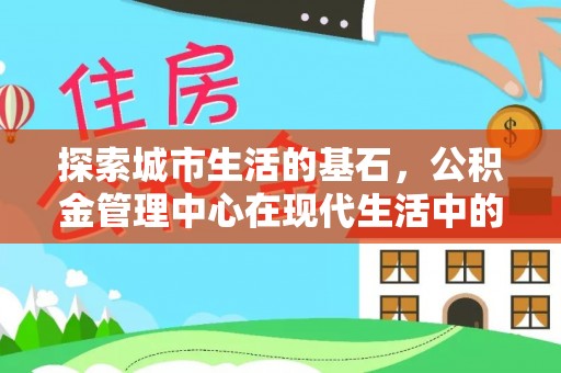 汾西探索城市生活的基石，公积金管理中心在现代生活中的重要角色