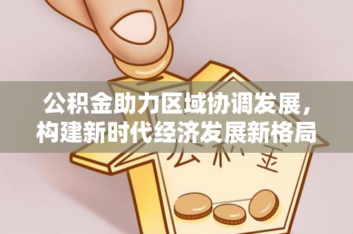 汾西公积金助力区域协调发展，构建新时代经济发展新格局