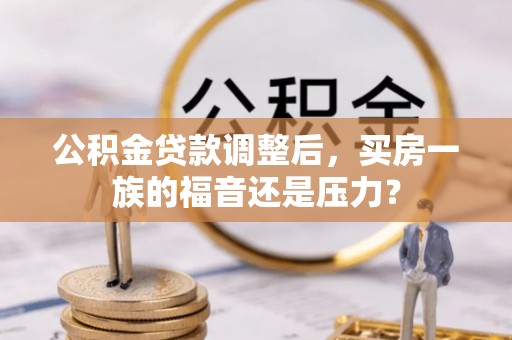 汾西公积金贷款调整后，买房一族的福音还是压力？