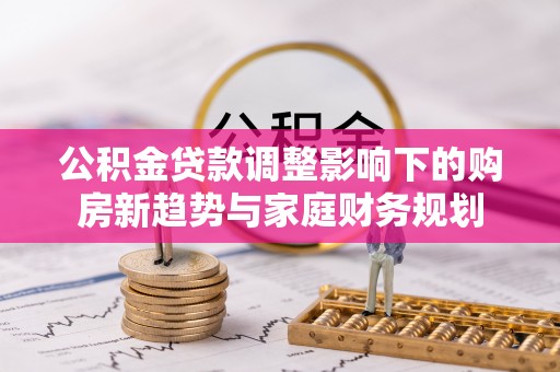 汾西公积金贷款调整影响下的购房新趋势与家庭财务规划