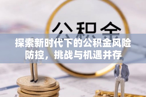 汾西探索新时代下的公积金风险防控，挑战与机遇并存