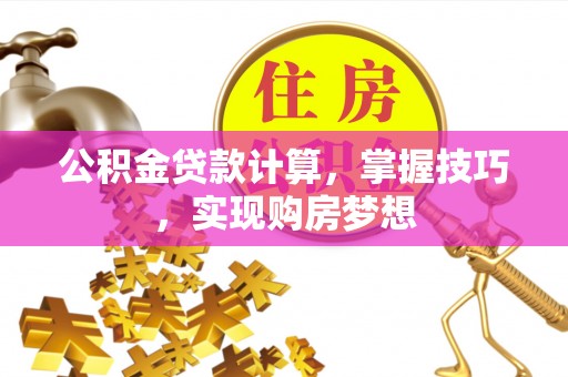 汾西公积金贷款计算，掌握技巧，实现购房梦想