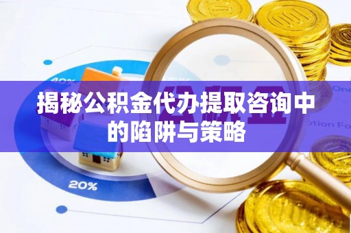 汾西揭秘公积金代办提取咨询中的陷阱与策略