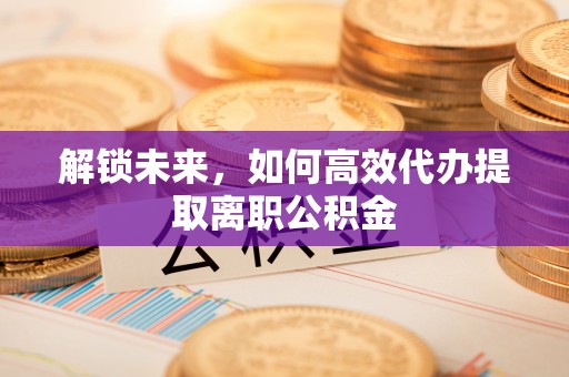 汾西解锁未来，如何高效代办提取离职公积金