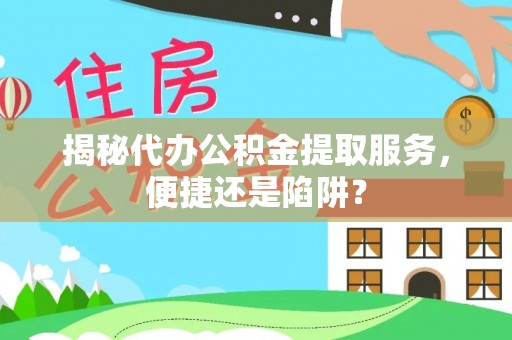 汾西揭秘代办公积金提取服务，便捷还是陷阱？