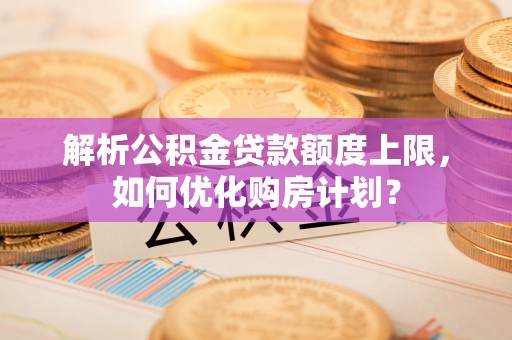 汾西解析公积金贷款额度上限，如何优化购房计划？